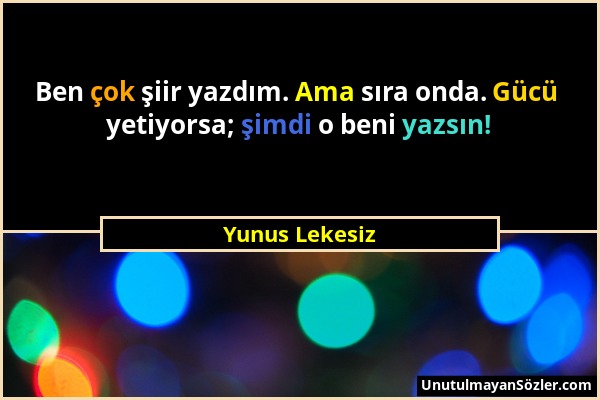 Yunus Lekesiz - Ben çok şiir yazdım. Ama sıra onda. Gücü yetiyorsa; şimdi o beni yazsın!...