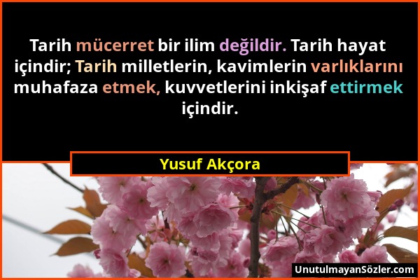 Yusuf Akçora - Tarih mücerret bir ilim değildir. Tarih hayat içindir; Tarih milletlerin, kavimlerin varlıklarını muhafaza etmek, kuvvetlerini inkişaf...