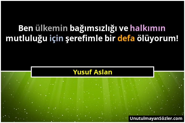 Yusuf Aslan - Ben ülkemin bağımsızlığı ve halkımın mutluluğu için şerefimle bir defa ölüyorum!...