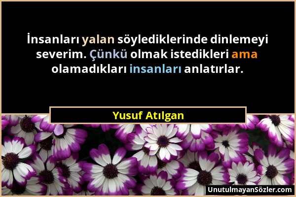 Yusuf Atılgan - İnsanları yalan söylediklerinde dinlemeyi severim. Çünkü olmak istedikleri ama olamadıkları insanları anlatırlar....