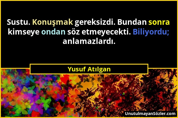 Yusuf Atılgan - Sustu. Konuşmak gereksizdi. Bundan sonra kimseye ondan söz etmeyecekti. Biliyordu; anlamazlardı....