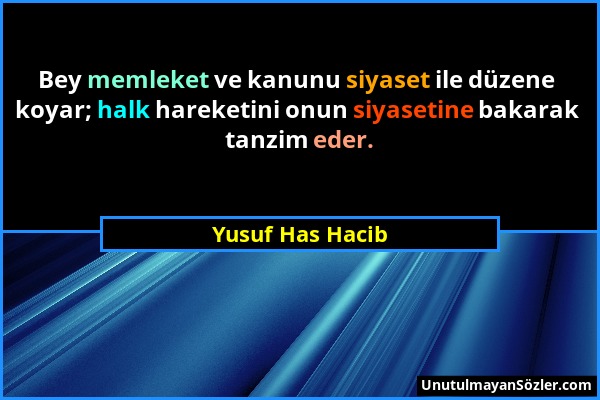 Yusuf Has Hacib - Bey memleket ve kanunu siyaset ile düzene koyar; halk hareketini onun siyasetine bakarak tanzim eder....