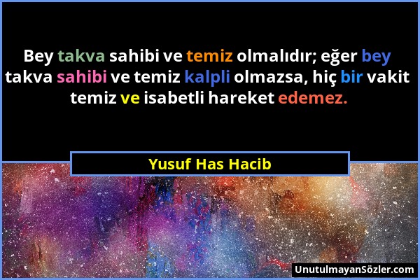 Yusuf Has Hacib - Bey takva sahibi ve temiz olmalıdır; eğer bey takva sahibi ve temiz kalpli olmazsa, hiç bir vakit temiz ve isabetli hareket edemez....