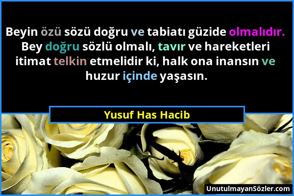 Yusuf Has Hacib - Beyin özü sözü doğru ve tabiatı güzide olmalıdır. Bey doğru sözlü olmalı, tavır ve hareketleri itimat telkin etmelidir ki, halk ona...