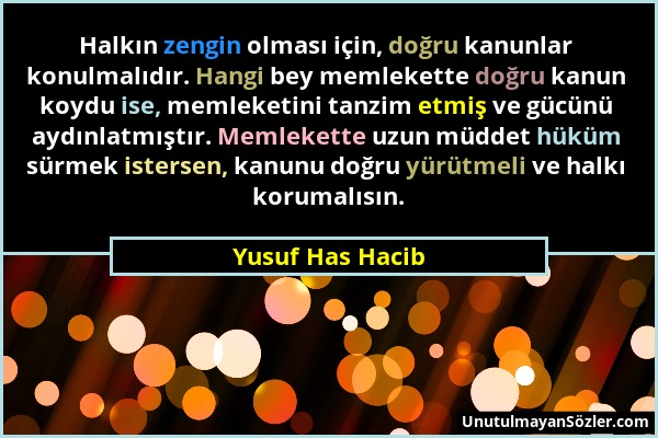 Yusuf Has Hacib - Halkın zengin olması için, doğru kanunlar konulmalıdır. Hangi bey memlekette doğru kanun koydu ise, memleketini tanzim etmiş ve gücü...