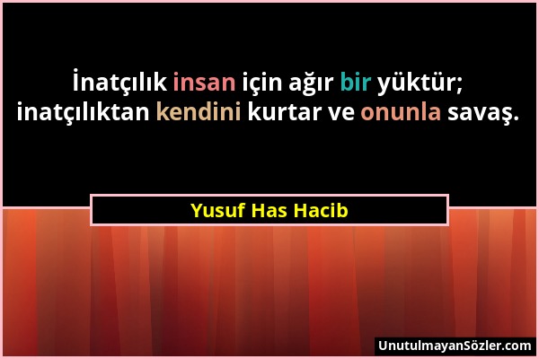 Yusuf Has Hacib - İnatçılık insan için ağır bir yüktür; inatçılıktan kendini kurtar ve onunla savaş....