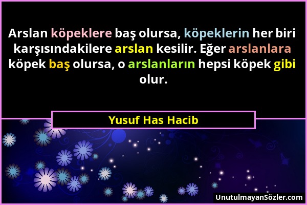 Yusuf Has Hacib - Arslan köpeklere baş olursa, köpeklerin her biri karşısındakilere arslan kesilir. Eğer arslanlara köpek baş olursa, o arslanların he...