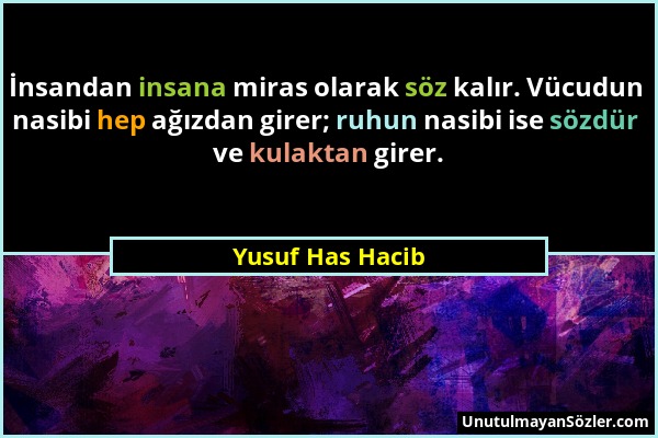 Yusuf Has Hacib - İnsandan insana miras olarak söz kalır. Vücudun nasibi hep ağızdan girer; ruhun nasibi ise sözdür ve kulaktan girer....