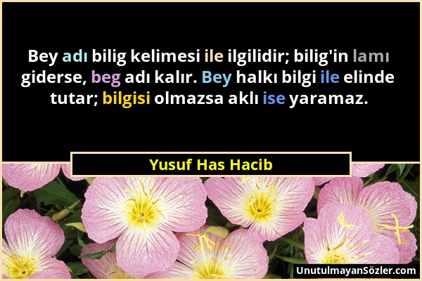 Yusuf Has Hacib - Bey adı bilig kelimesi ile ilgilidir; bilig'in lamı giderse, beg adı kalır. Bey halkı bilgi ile elinde tutar; bilgisi olmazsa aklı i...