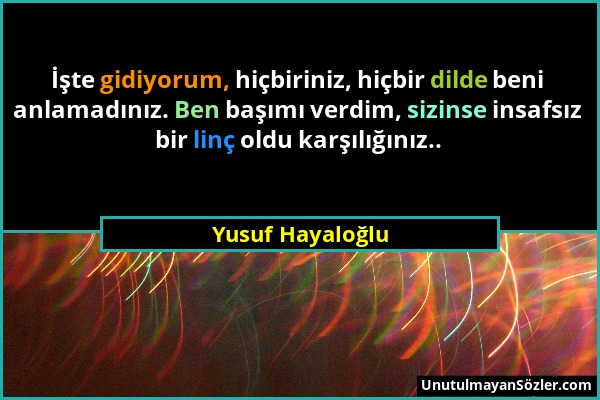 Yusuf Hayaloğlu - İşte gidiyorum, hiçbiriniz, hiçbir dilde beni anlamadınız. Ben başımı verdim, sizinse insafsız bir linç oldu karşılığınız.....