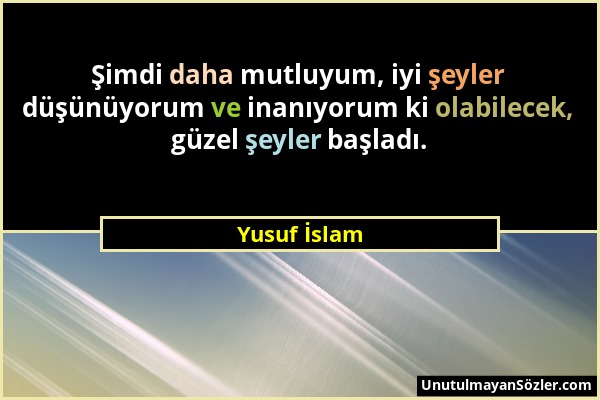 Yusuf İslam - Şimdi daha mutluyum, iyi şeyler düşünüyorum ve inanıyorum ki olabilecek, güzel şeyler başladı....