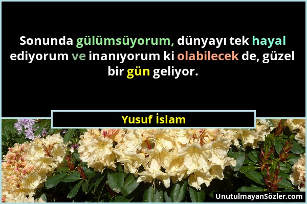 Yusuf İslam - Sonunda gülümsüyorum, dünyayı tek hayal ediyorum ve inanıyorum ki olabilecek de, güzel bir gün geliyor....