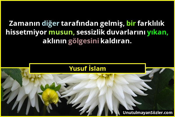 Yusuf İslam - Zamanın diğer tarafından gelmiş, bir farklılık hissetmiyor musun, sessizlik duvarlarını yıkan, aklının gölgesini kaldıran....