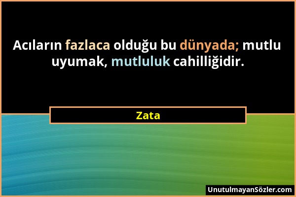 Zata - Acıların fazlaca olduğu bu dünyada; mutlu uyumak, mutluluk cahilliğidir....