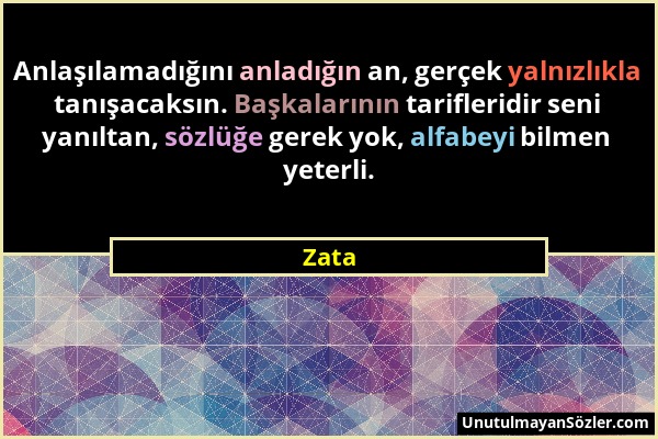 Zata - Anlaşılamadığını anladığın an, gerçek yalnızlıkla tanışacaksın. Başkalarının tarifleridir seni yanıltan, sözlüğe gerek yok, alfabeyi bilmen yet...