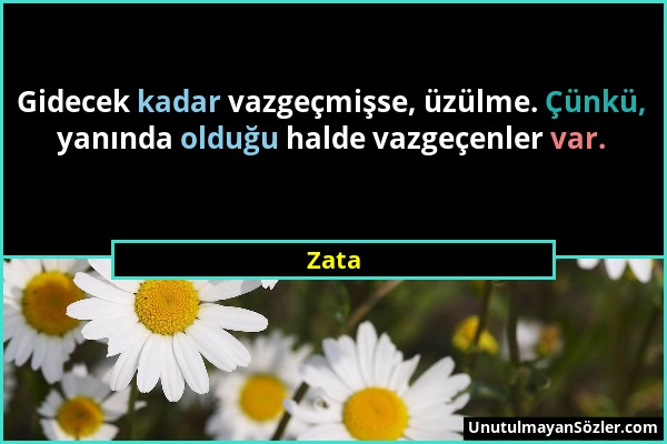 Zata - Gidecek kadar vazgeçmişse, üzülme. Çünkü, yanında olduğu halde vazgeçenler var....