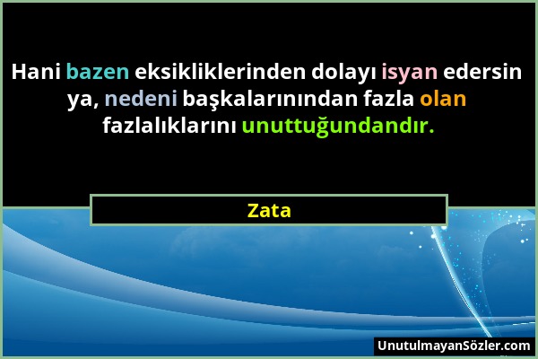 Zata - Hani bazen eksikliklerinden dolayı isyan edersin ya, nedeni başkalarınından fazla olan fazlalıklarını unuttuğundandır....