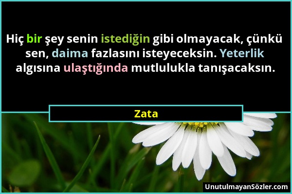 Zata - Hiç bir şey senin istediğin gibi olmayacak, çünkü sen, daima fazlasını isteyeceksin. Yeterlik algısına ulaştığında mutlulukla tanışacaksın....