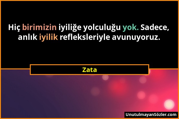 Zata - Hiç birimizin iyiliğe yolculuğu yok. Sadece, anlık iyilik refleksleriyle avunuyoruz....