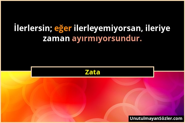 Zata - İlerlersin; eğer ilerleyemiyorsan, ileriye zaman ayırmıyorsundur....
