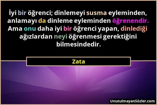Zata - İyi bir öğrenci; dinlemeyi susma eyleminden, anlamayı da dinleme eyleminden öğrenendir. Ama onu daha iyi bir öğrenci yapan, dinlediği ağızlarda...