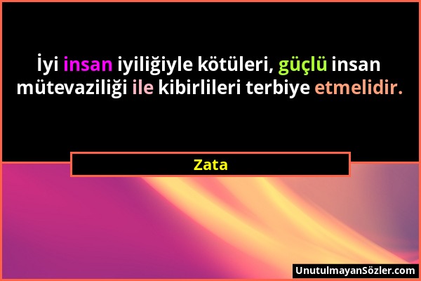 Zata - İyi insan iyiliğiyle kötüleri, güçlü insan mütevaziliği ile kibirlileri terbiye etmelidir....
