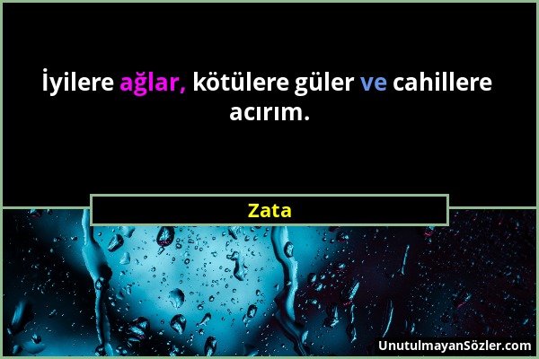 Zata - İyilere ağlar, kötülere güler ve cahillere acırım....