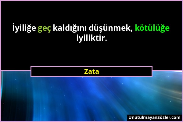 Zata - İyiliğe geç kaldığını düşünmek, kötülüğe iyiliktir....