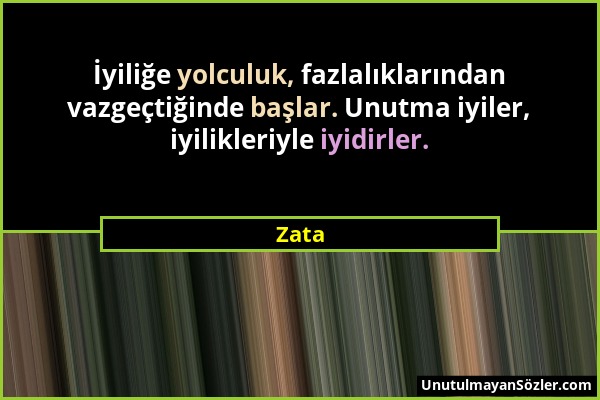 Zata - İyiliğe yolculuk, fazlalıklarından vazgeçtiğinde başlar. Unutma iyiler, iyilikleriyle iyidirler....