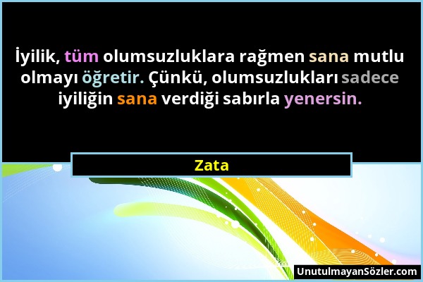 Zata - İyilik, tüm olumsuzluklara rağmen sana mutlu olmayı öğretir. Çünkü, olumsuzlukları sadece iyiliğin sana verdiği sabırla yenersin....