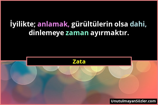 Zata - İyilikte; anlamak, gürültülerin olsa dahi, dinlemeye zaman ayırmaktır....