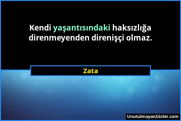 Zata - Kendi yaşantısındaki haksızlığa direnmeyenden direnişçi olmaz....
