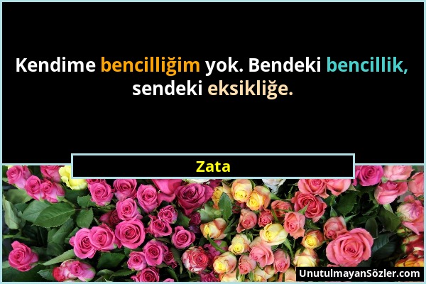 Zata - Kendime bencilliğim yok. Bendeki bencillik, sendeki eksikliğe....