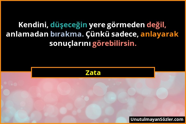 Zata - Kendini, düşeceğin yere görmeden değil, anlamadan bırakma. Çünkü sadece, anlayarak sonuçlarını görebilirsin....