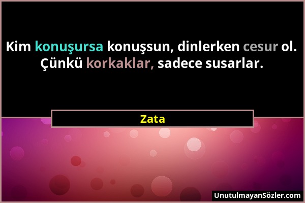 Zata - Kim konuşursa konuşsun, dinlerken cesur ol. Çünkü korkaklar, sadece susarlar....