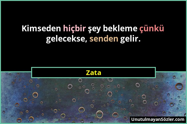 Zata - Kimseden hiçbir şey bekleme çünkü gelecekse, senden gelir....