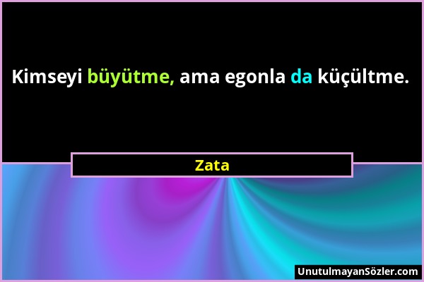 Zata - Kimseyi büyütme, ama egonla da küçültme....