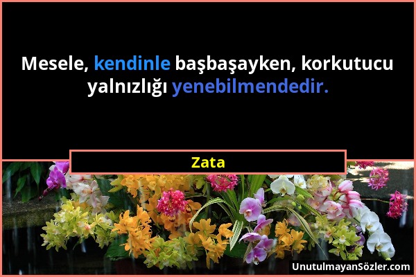 Zata - Mesele, kendinle başbaşayken, korkutucu yalnızlığı yenebilmendedir....