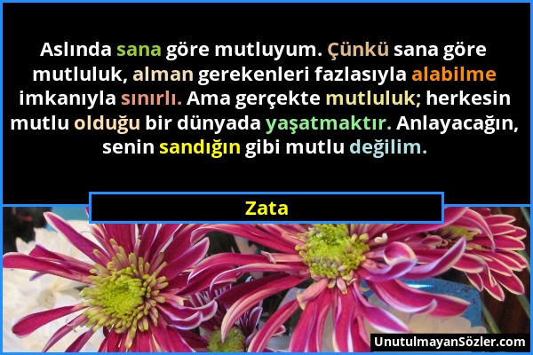 Zata - Aslında sana göre mutluyum. Çünkü sana göre mutluluk, alman gerekenleri fazlasıyla alabilme imkanıyla sınırlı. Ama gerçekte mutluluk; herkesin...