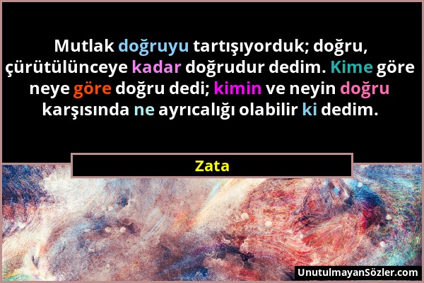 Zata - Mutlak doğruyu tartışıyorduk; doğru, çürütülünceye kadar doğrudur dedim. Kime göre neye göre doğru dedi; kimin ve neyin doğru karşısında ne ayr...
