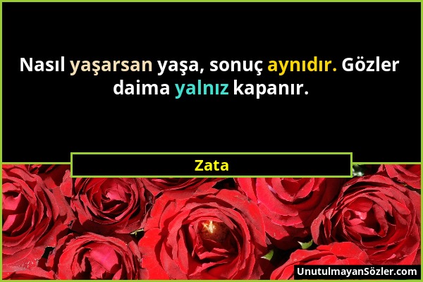 Zata - Nasıl yaşarsan yaşa, sonuç aynıdır. Gözler daima yalnız kapanır....