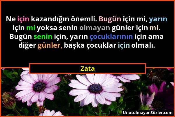 Zata - Ne için kazandığın önemli. Bugün için mi, yarın için mi yoksa senin olmayan günler için mi. Bugün senin için, yarın çocuklarının için ama diğer...