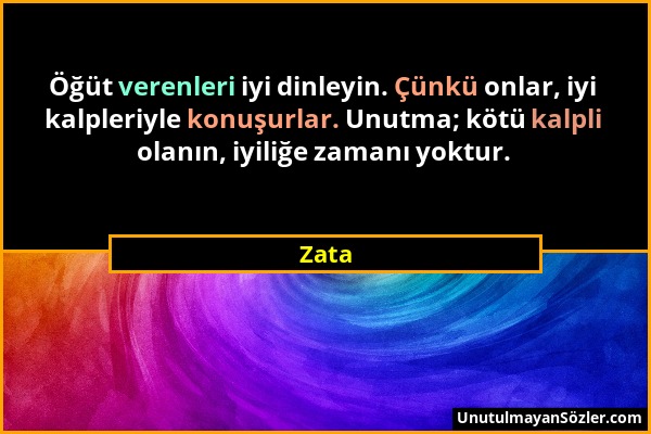 Zata - Öğüt verenleri iyi dinleyin. Çünkü onlar, iyi kalpleriyle konuşurlar. Unutma; kötü kalpli olanın, iyiliğe zamanı yoktur....