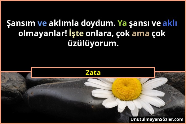 Zata - Şansım ve aklımla doydum. Ya şansı ve aklı olmayanlar! İşte onlara, çok ama çok üzülüyorum....