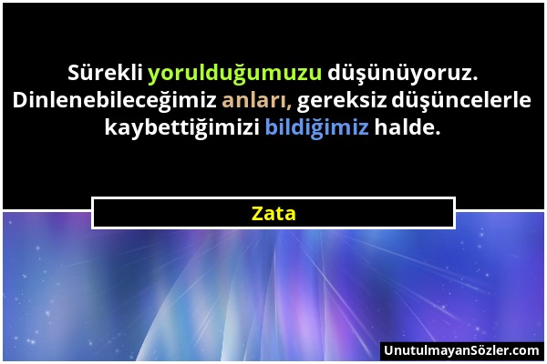 Zata - Sürekli yorulduğumuzu düşünüyoruz. Dinlenebileceğimiz anları, gereksiz düşüncelerle kaybettiğimizi bildiğimiz halde....