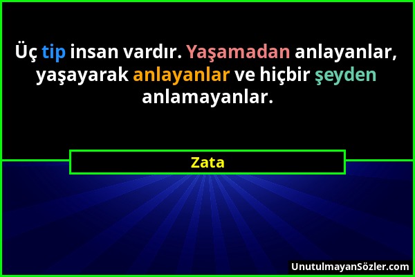 Zata - Üç tip insan vardır. Yaşamadan anlayanlar, yaşayarak anlayanlar ve hiçbir şeyden anlamayanlar....