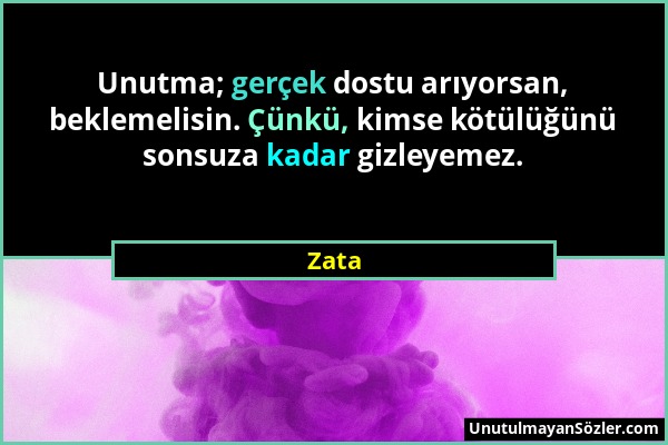 Zata - Unutma; gerçek dostu arıyorsan, beklemelisin. Çünkü, kimse kötülüğünü sonsuza kadar gizleyemez....