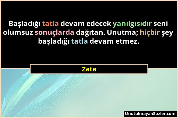 Zata - Başladığı tatla devam edecek yanılgısıdır seni olumsuz sonuçlarda dağıtan. Unutma; hiçbir şey başladığı tatla devam etmez....