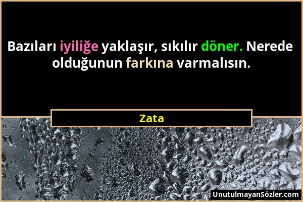 Zata - Bazıları iyiliğe yaklaşır, sıkılır döner. Nerede olduğunun farkına varmalısın....