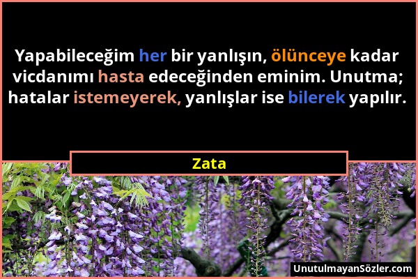 Zata - Yapabileceğim her bir yanlışın, ölünceye kadar vicdanımı hasta edeceğinden eminim. Unutma; hatalar istemeyerek, yanlışlar ise bilerek yapılır....